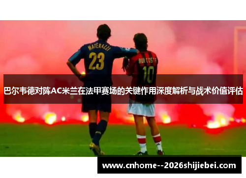 巴尔韦德对阵AC米兰在法甲赛场的关键作用深度解析与战术价值评估