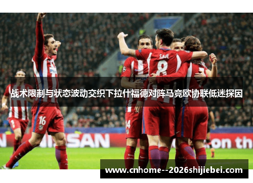战术限制与状态波动交织下拉什福德对阵马竞欧协联低迷探因 战术限制与状态波动交织下拉什福德对阵马竞欧协联低迷探因