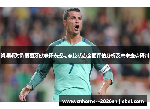 努涅斯对阵葡萄牙欧联杯表现与竞技状态全面评估分析及未来走势研判 努涅斯对阵葡萄牙欧联杯表现与竞技状态全面评估分析及未来走势研判