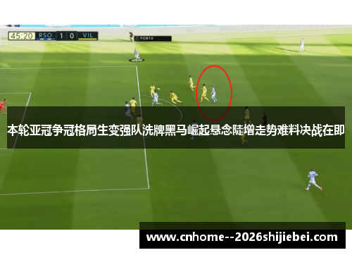 本轮亚冠争冠格局生变强队洗牌黑马崛起悬念陡增走势难料决战在即