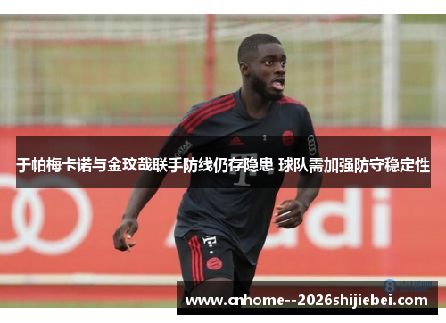 于帕梅卡诺与金玟哉联手防线仍存隐患 球队需加强防守稳定性 于帕梅卡诺与金玟哉联手防线仍存隐患 球队需加强防守稳定性