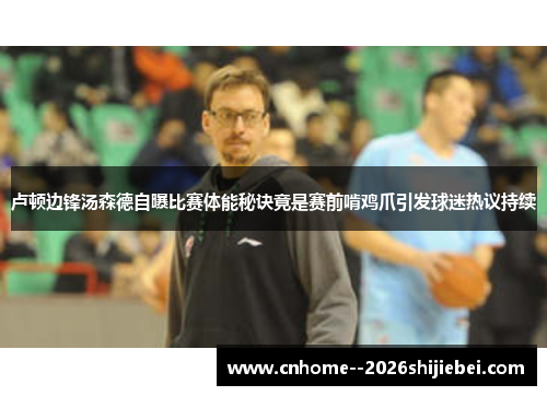 卢顿边锋汤森德自曝比赛体能秘诀竟是赛前啃鸡爪引发球迷热议持续