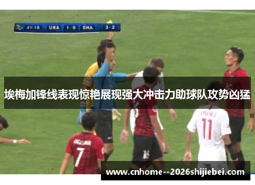 埃梅加锋线表现惊艳展现强大冲击力助球队攻势凶猛