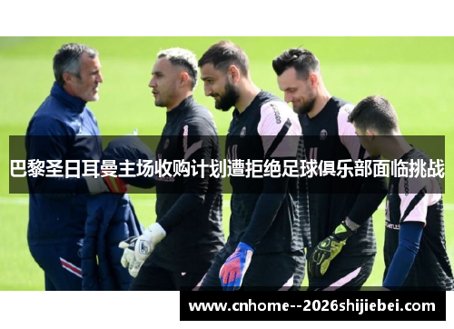 巴黎圣日耳曼主场收购计划遭拒绝足球俱乐部面临挑战