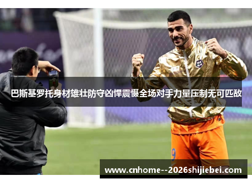 巴斯基罗托身材雄壮防守凶悍震慑全场对手力量压制无可匹敌 巴斯基罗托身材雄壮防守凶悍震慑全场对手力量压制无可匹敌