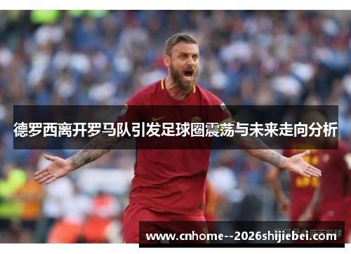 德罗西离开罗马队引发足球圈震荡与未来走向分析 德罗西离开罗马队引发足球圈震荡与未来走向分析