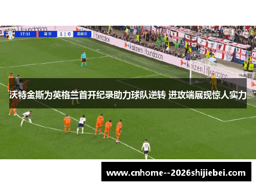 沃特金斯为英格兰首开纪录助力球队逆转 进攻端展现惊人实力 沃特金斯为英格兰首开纪录助力球队逆转 进攻端展现惊人实力