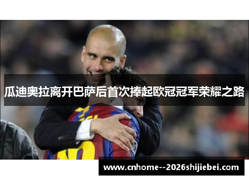 瓜迪奥拉离开巴萨后首次捧起欧冠冠军荣耀之路 瓜迪奥拉离开巴萨后首次捧起欧冠冠军荣耀之路