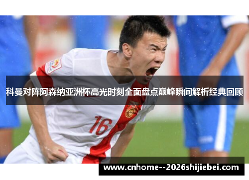 科曼对阵阿森纳亚洲杯高光时刻全面盘点巅峰瞬间解析经典回顾