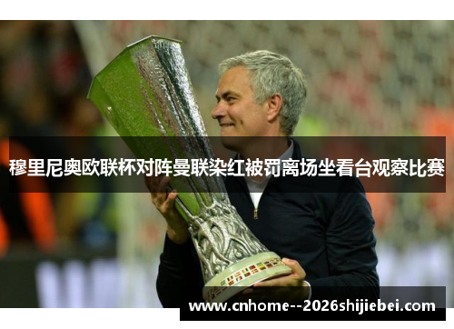 穆里尼奥欧联杯对阵曼联染红被罚离场坐看台观察比赛