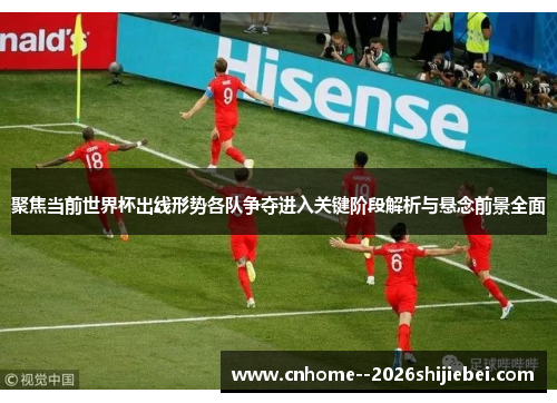 聚焦当前世界杯出线形势各队争夺进入关键阶段解析与悬念前景全面