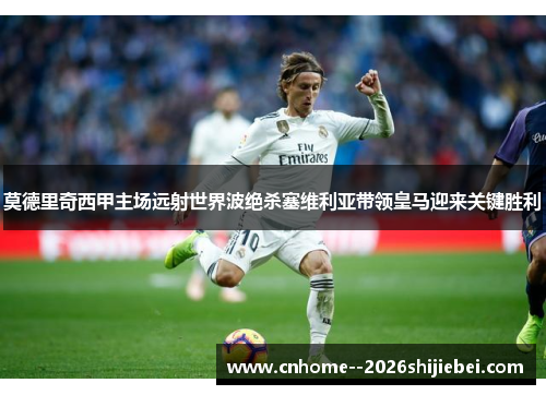莫德里奇西甲主场远射世界波绝杀塞维利亚带领皇马迎来关键胜利 莫德里奇西甲主场远射世界波绝杀塞维利亚带领皇马迎来关键胜利