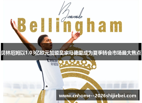 贝林厄姆以1.03亿欧元加盟皇家马德里成为夏季转会市场最大焦点