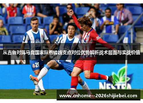 从吉鲁对阵马竞国家队看锋线支点对位优势解析战术层面与实战价值