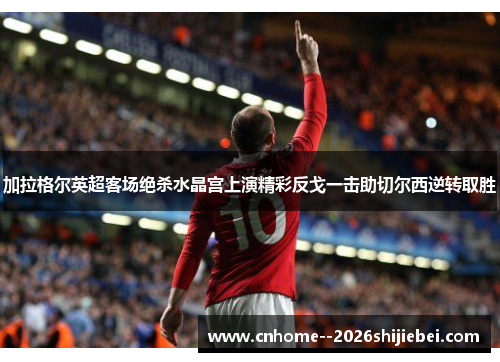 加拉格尔英超客场绝杀水晶宫上演精彩反戈一击助切尔西逆转取胜 加拉格尔英超客场绝杀水晶宫上演精彩反戈一击助切尔西逆转取胜