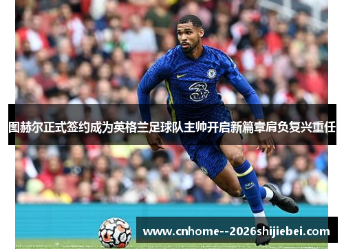 图赫尔正式签约成为英格兰足球队主帅开启新篇章肩负复兴重任 图赫尔正式签约成为英格兰足球队主帅开启新篇章肩负复兴重任
