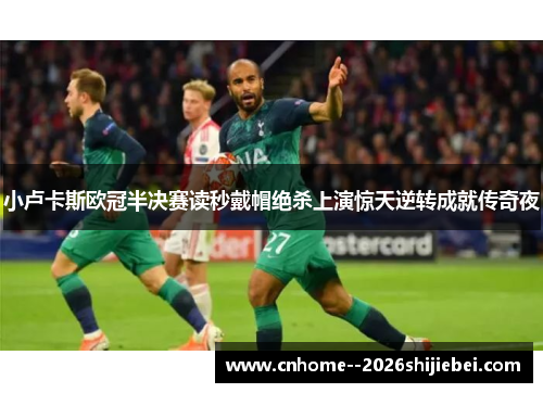 小卢卡斯欧冠半决赛读秒戴帽绝杀上演惊天逆转成就传奇夜 小卢卡斯欧冠半决赛读秒戴帽绝杀上演惊天逆转成就传奇夜