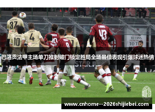 巴洛贡法甲主场单刀推射破门锁定胜局全场最佳表现引爆球迷热情