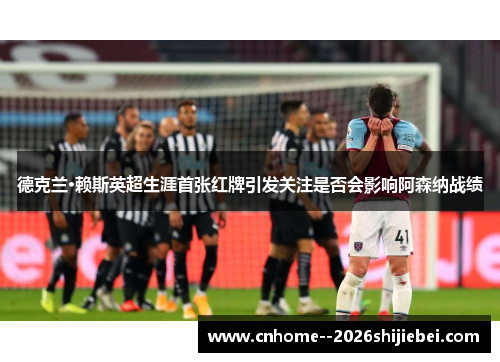 德克兰·赖斯英超生涯首张红牌引发关注是否会影响阿森纳战绩