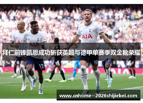 拜仁前锋凯恩成功斩获英超与德甲单赛季双金靴荣耀 拜仁前锋凯恩成功斩获英超与德甲单赛季双金靴荣耀