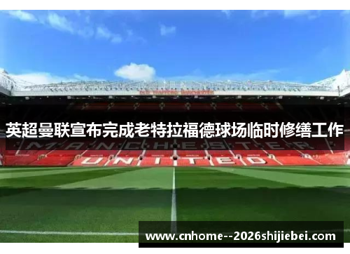 英超曼联宣布完成老特拉福德球场临时修缮工作 英超曼联宣布完成老特拉福德球场临时修缮工作
