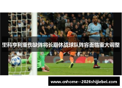里科亨利重伤缺阵将长期休战球队阵容面临重大调整 里科亨利重伤缺阵将长期休战球队阵容面临重大调整