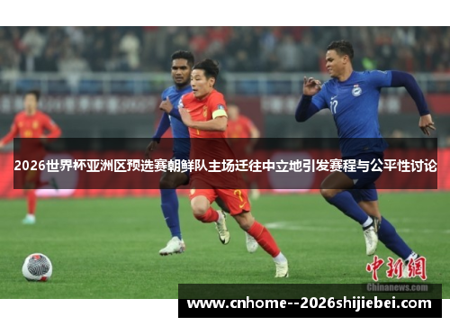 2026世界杯亚洲区预选赛朝鲜队主场迁往中立地引发赛程与公平性讨论 2026世界杯亚洲区预选赛朝鲜队主场迁往中立地引发赛程与公平性讨论