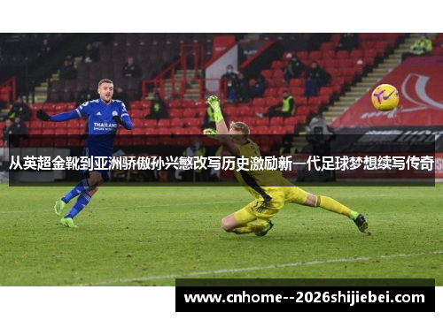 从英超金靴到亚洲骄傲孙兴慜改写历史激励新一代足球梦想续写传奇 从英超金靴到亚洲骄傲孙兴慜改写历史激励新一代足球梦想续写传奇