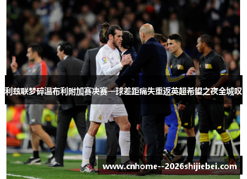 利兹联梦碎温布利附加赛决赛一球差距痛失重返英超希望之夜全城叹 利兹联梦碎温布利附加赛决赛一球差距痛失重返英超希望之夜全城叹