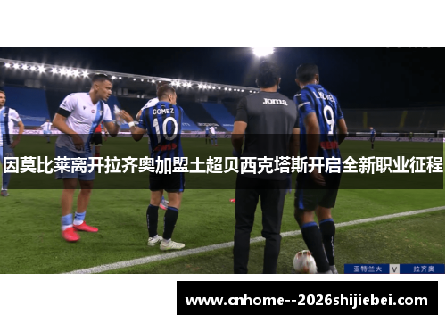 因莫比莱离开拉齐奥加盟土超贝西克塔斯开启全新职业征程 因莫比莱离开拉齐奥加盟土超贝西克塔斯开启全新职业征程