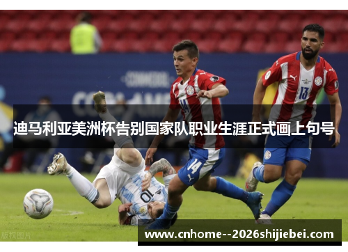迪马利亚美洲杯告别国家队职业生涯正式画上句号 迪马利亚美洲杯告别国家队职业生涯正式画上句号
