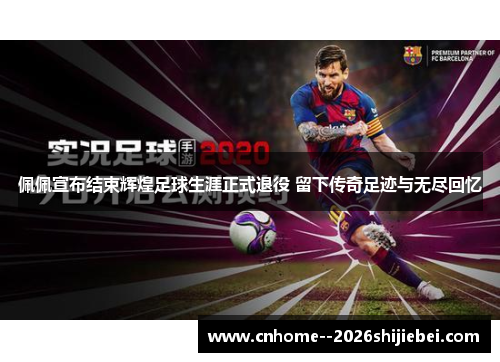 佩佩宣布结束辉煌足球生涯正式退役 留下传奇足迹与无尽回忆 佩佩宣布结束辉煌足球生涯正式退役 留下传奇足迹与无尽回忆