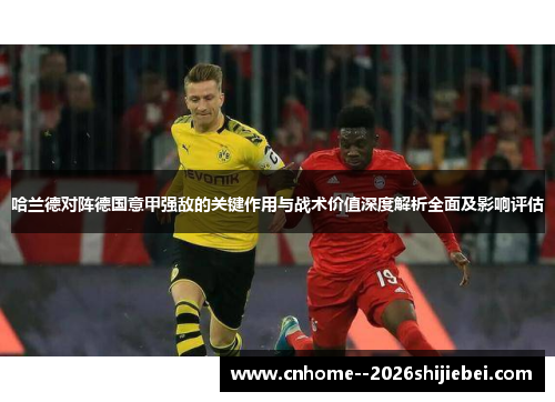 哈兰德对阵德国意甲强敌的关键作用与战术价值深度解析全面及影响评估 哈兰德对阵德国意甲强敌的关键作用与战术价值深度解析全面及影响评估