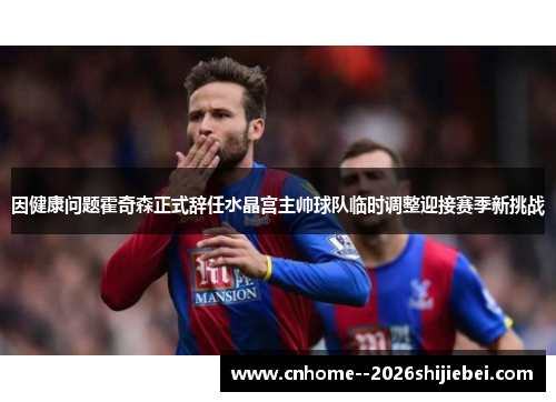 因健康问题霍奇森正式辞任水晶宫主帅球队临时调整迎接赛季新挑战 因健康问题霍奇森正式辞任水晶宫主帅球队临时调整迎接赛季新挑战