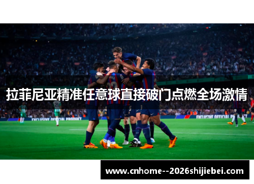 拉菲尼亚精准任意球直接破门点燃全场激情 拉菲尼亚精准任意球直接破门点燃全场激情