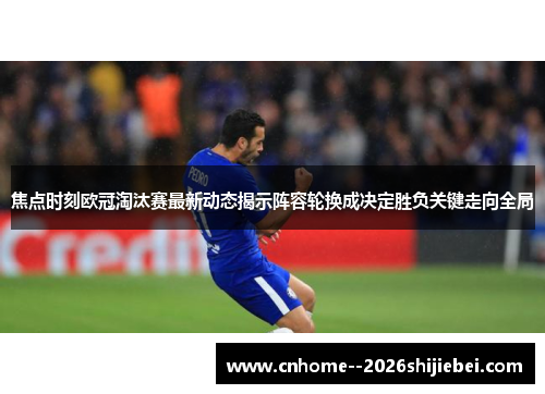 焦点时刻欧冠淘汰赛最新动态揭示阵容轮换成决定胜负关键走向全局