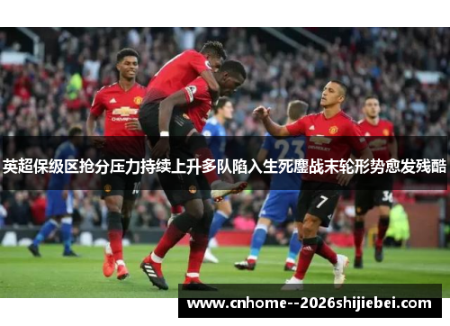 英超保级区抢分压力持续上升多队陷入生死鏖战末轮形势愈发残酷