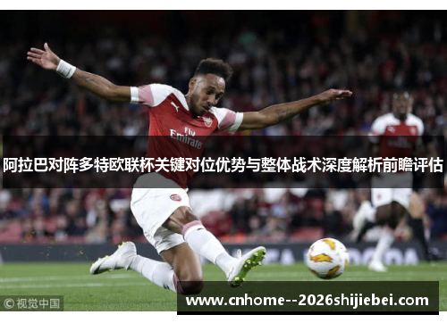 阿拉巴对阵多特欧联杯关键对位优势与整体战术深度解析前瞻评估