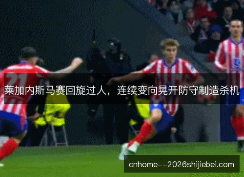莱加内斯马赛回旋过人，连续变向晃开防守制造杀机